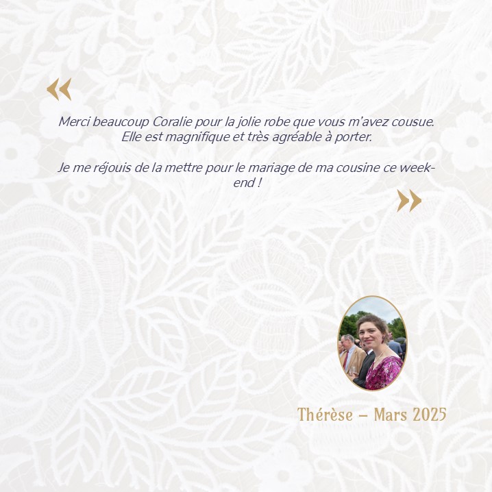 Merci beaucoup Coralie pour la jolie robe que vous m’avez cousue. Elle est magnifique et très agréable à porter. Je me réjouis de la mettre pour le mariage de ma cousine ce week-end !